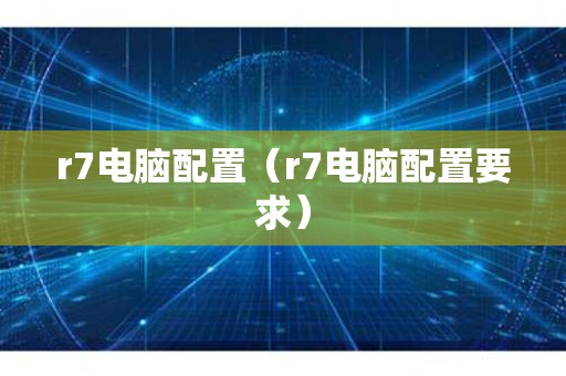 r7电脑配置（r7电脑配置要求）