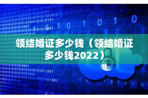 领结婚证多少钱（领结婚证多少钱2022）