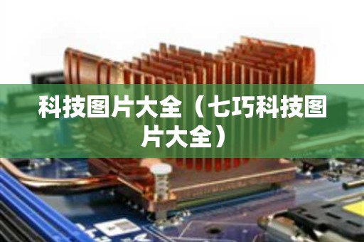 科技图片大全（七巧科技图片大全）