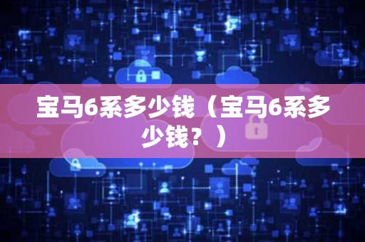 宝马6系多少钱（宝马6系多少钱？）