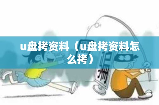 u盘拷资料（u盘拷资料怎么拷）