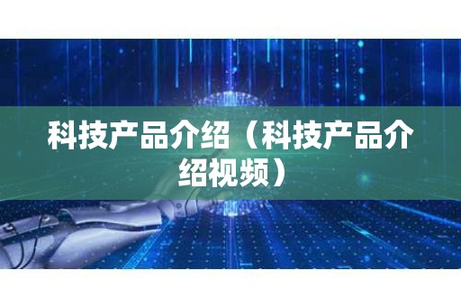 科技产品介绍（科技产品介绍视频）