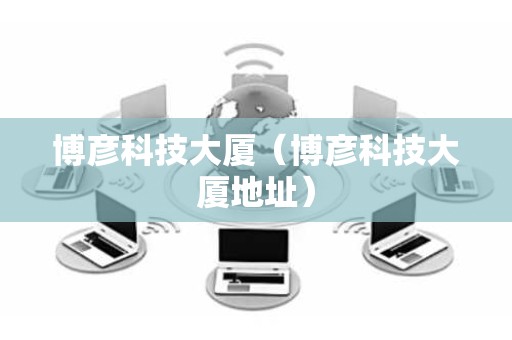 博彦科技大厦（博彦科技大厦地址）