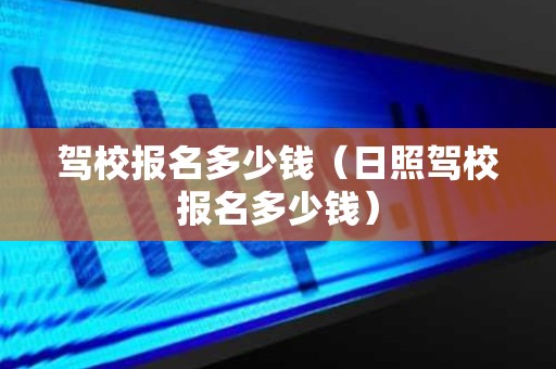 驾校报名多少钱（日照驾校报名多少钱）