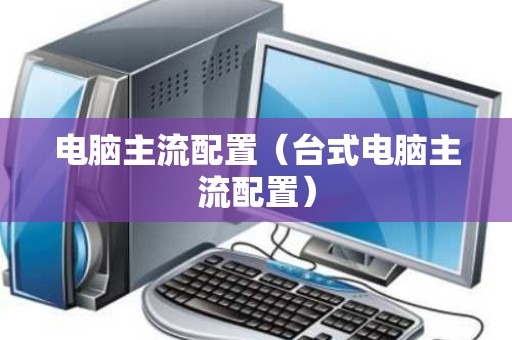 电脑主流配置（台式电脑主流配置）