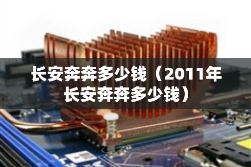 长安奔奔多少钱（2011年长安奔奔多少钱）