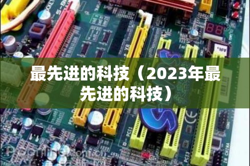 最先进的科技（2023年最先进的科技）