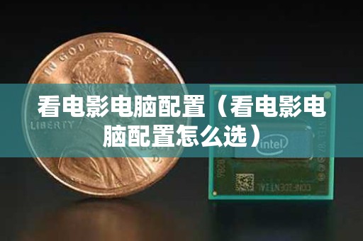 看电影电脑配置（看电影电脑配置怎么选）