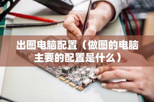出图电脑配置（做图的电脑主要的配置是什么）