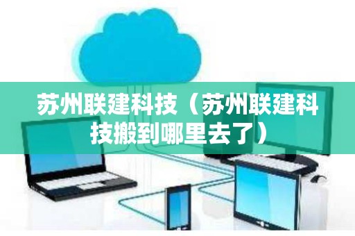 苏州联建科技（苏州联建科技搬到哪里去了）