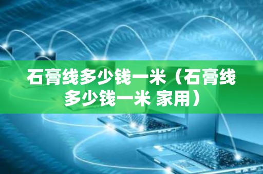 石膏线多少钱一米（石膏线多少钱一米 家用）