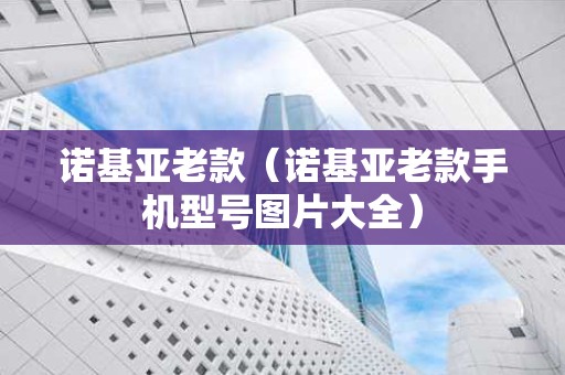 诺基亚老款（诺基亚老款手机型号图片大全）