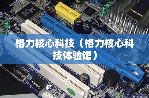 格力核心科技（格力核心科技体验馆）