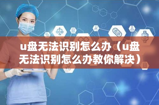 u盘无法识别怎么办（u盘无法识别怎么办教你解决）