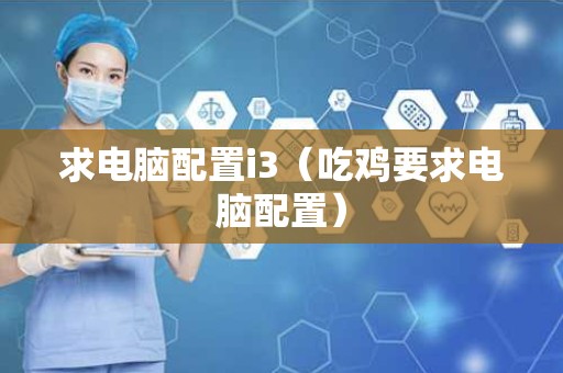 求电脑配置i3（吃鸡要求电脑配置）