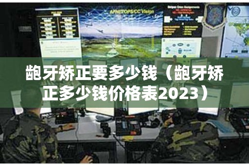 龅牙矫正要多少钱（龅牙矫正多少钱价格表2023）