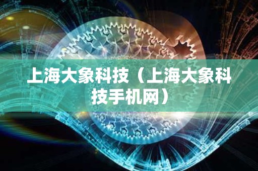 上海大象科技（上海大象科技手机网）