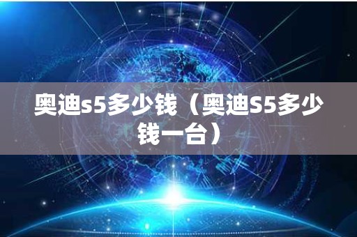 奥迪s5多少钱（奥迪S5多少钱一台）