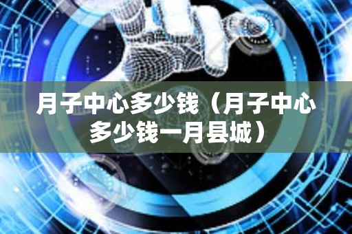 月子中心多少钱（月子中心多少钱一月县城）