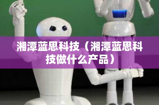 湘潭蓝思科技（湘潭蓝思科技做什么产品）
