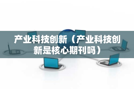 产业科技创新（产业科技创新是核心期刊吗）