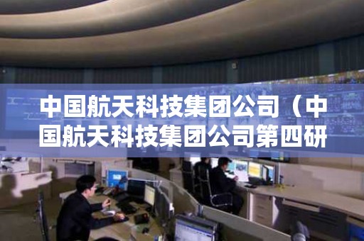 中国航天科技集团公司（中国航天科技集团公司第四研究院）