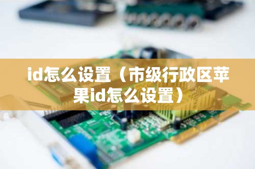 id怎么设置（市级行政区苹果id怎么设置）