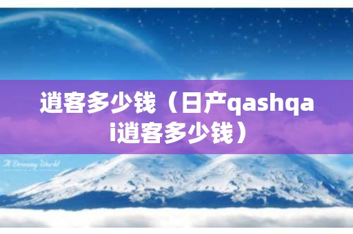 逍客多少钱（日产qashqai逍客多少钱）