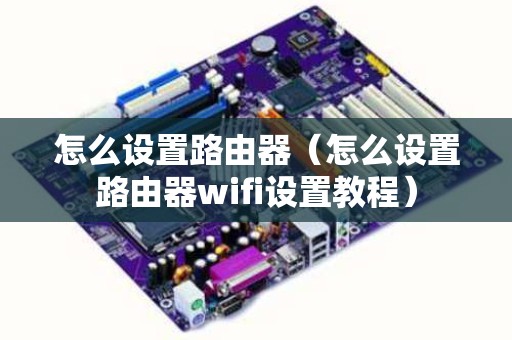 怎么设置路由器（怎么设置路由器wifi设置教程）