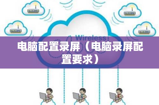 电脑配置录屏（电脑录屏配置要求）