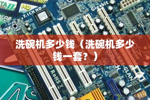 洗碗机多少钱（洗碗机多少钱一套？）