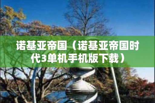 诺基亚帝国（诺基亚帝国时代3单机手机版下载）