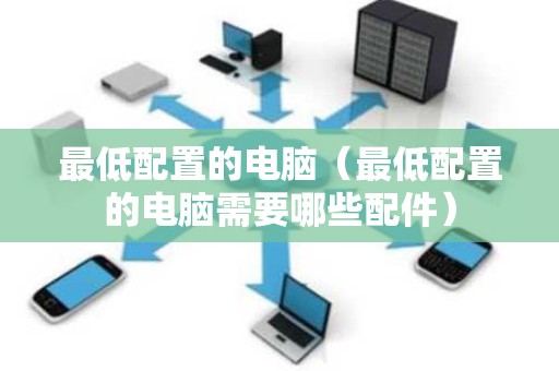 最低配置的电脑（最低配置的电脑需要哪些配件）