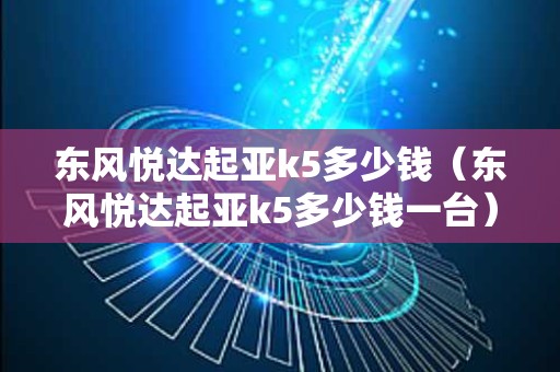 东风悦达起亚k5多少钱（东风悦达起亚k5多少钱一台）