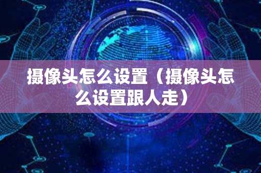 摄像头怎么设置（摄像头怎么设置跟人走）