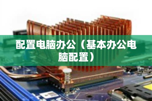 配置电脑办公（基本办公电脑配置）