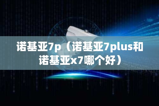 诺基亚7p（诺基亚7plus和诺基亚x7哪个好）