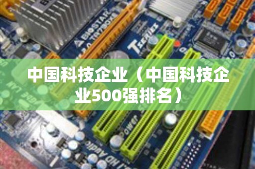 中国科技企业（中国科技企业500强排名）