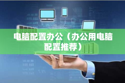 电脑配置办公（办公用电脑配置推荐）