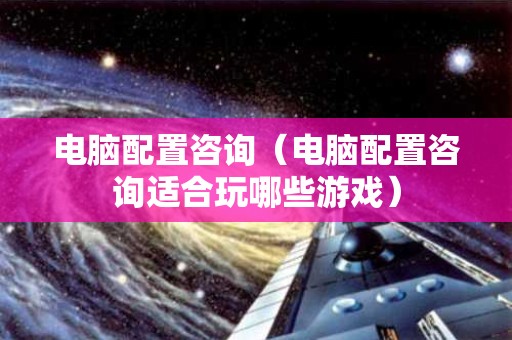 电脑配置咨询（电脑配置咨询适合玩哪些游戏）