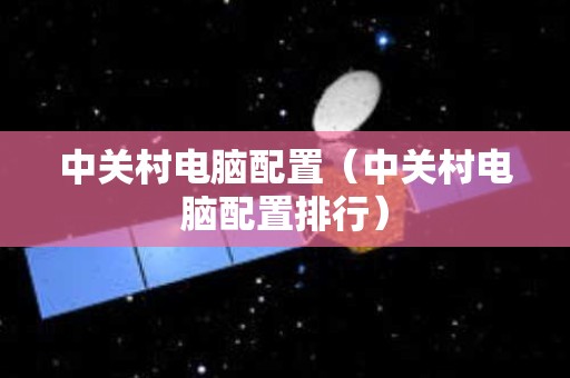 中关村电脑配置（中关村电脑配置排行）