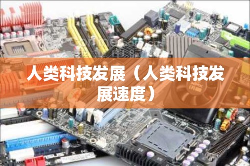 人类科技发展（人类科技发展速度）