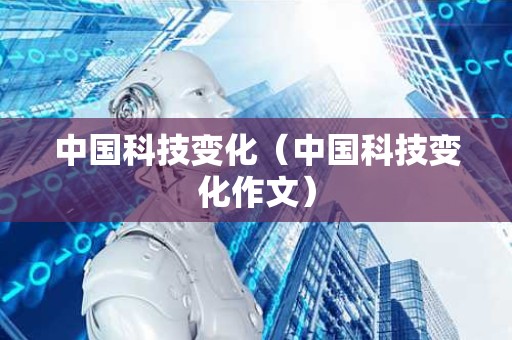 中国科技变化（中国科技变化作文）