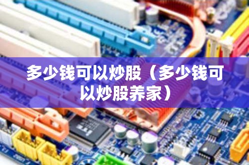 多少钱可以炒股（多少钱可以炒股养家）