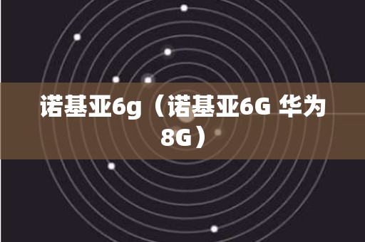 诺基亚6g（诺基亚6G 华为8G）