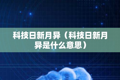 科技日新月异（科技日新月异是什么意思）