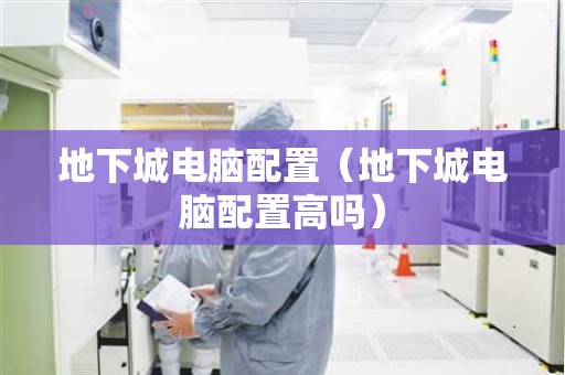 地下城电脑配置（地下城电脑配置高吗）