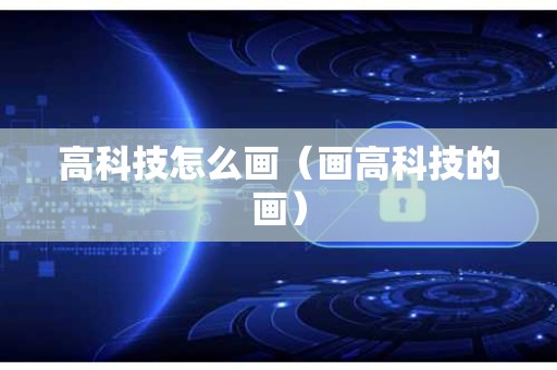 高科技怎么画（画高科技的画）
