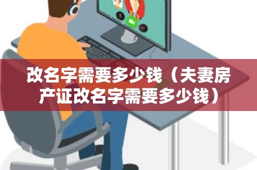 改名字需要多少钱（夫妻房产证改名字需要多少钱）
