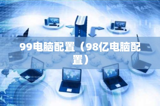 99电脑配置（98亿电脑配置）